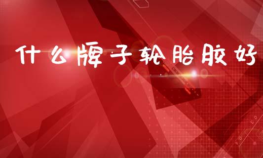 什么牌子轮胎胶好_https://m.fsyjjx.cn_期货保证金_第1张
