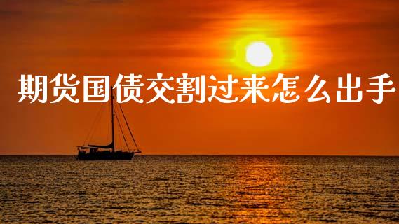 期货国债交割过来怎么出手_https://m.fsyjjx.cn_期货保证金计算_第1张