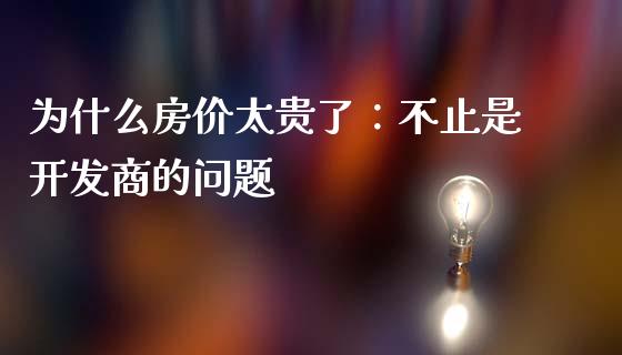 为什么房价太贵了：不止是开发商的问题_https://m.fsyjjx.cn_股指期货保证金_第1张