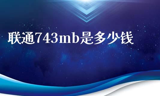 联通743mb是多少钱_https://m.fsyjjx.cn_股指期货保证金_第1张