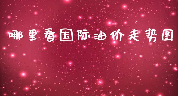 哪里看国际油价走势图_https://m.fsyjjx.cn_期货保证金计算_第1张