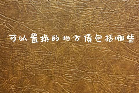 可以置换的地方债包括哪些_https://m.fsyjjx.cn_期货保证金_第1张