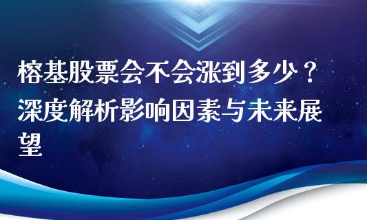 榕基股票会不会涨到多少？深度解析影响因素与未来展望_https://m.fsyjjx.cn_期货保证金计算_第1张