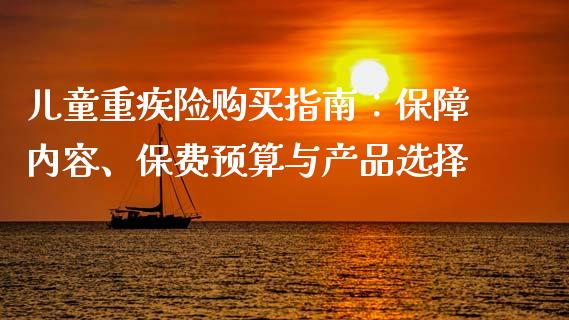 儿童重疾险购买指南：保障内容、保费预算与产品选择_https://m.fsyjjx.cn_期货保证金计算_第1张