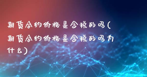 期货合约价格是含税的吗(期货合约价格是含税的吗为什么)_https://m.fsyjjx.cn_股指期货保证金_第1张