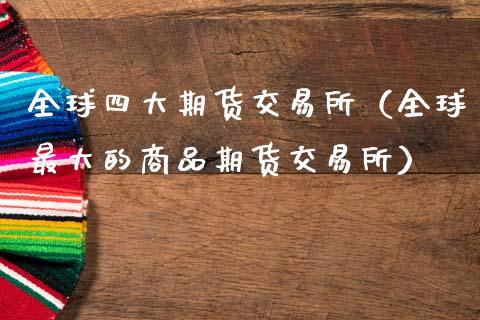 全球四大期货交易所(全球最大的商品期货交易所)_期货保证金_第1张_期货如何开户_期货保证金_期货保证金计算_股指期货保证金 全球四大期货交易所(全球最大的商品期货交易所)_https://m.fsyjjx.cn_期货保证金_第1张