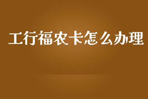 工行福农卡怎么办理_https://m.fsyjjx.cn_期货如何开户_第1张