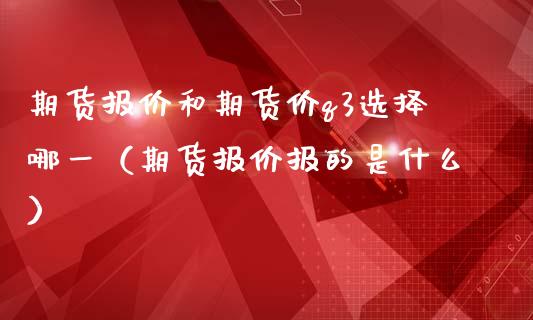 期货报价和期货价q3选择哪一（期货报价报的是什么）_https://m.fsyjjx.cn_期货保证金计算_第1张