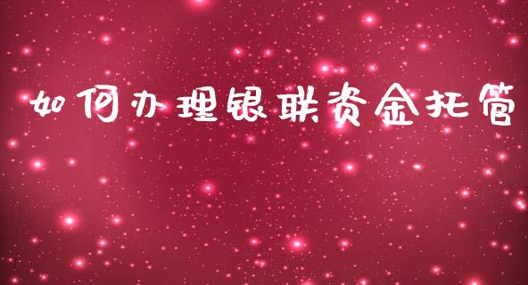 如何办理银联资金托管_https://m.fsyjjx.cn_股指期货保证金_第1张