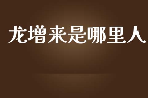 龙增来是哪里人_https://m.fsyjjx.cn_期货保证金计算_第1张