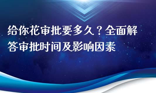 给你花审批要多久？全面解答审批时间及影响因素_https://m.fsyjjx.cn_期货保证金计算_第1张