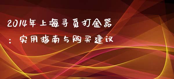 2014年上海寻觅打金器：实用指南与购买建议_https://m.fsyjjx.cn_期货保证金_第1张