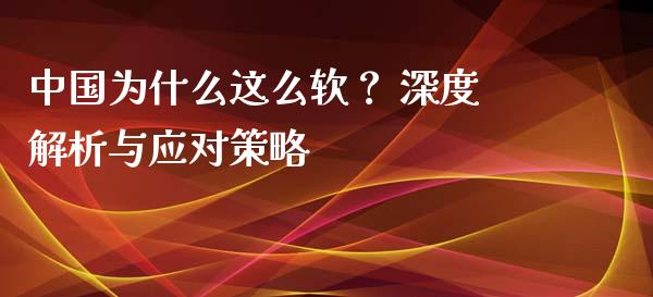 中国为什么这么软？ 深度解析与应对策略_https://m.fsyjjx.cn_股指期货保证金_第1张