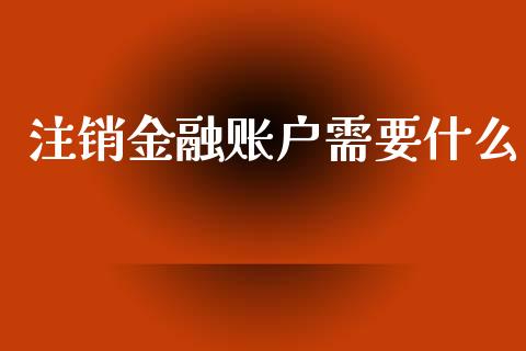 注销金融账户需要什么_https://m.fsyjjx.cn_股指期货保证金_第1张