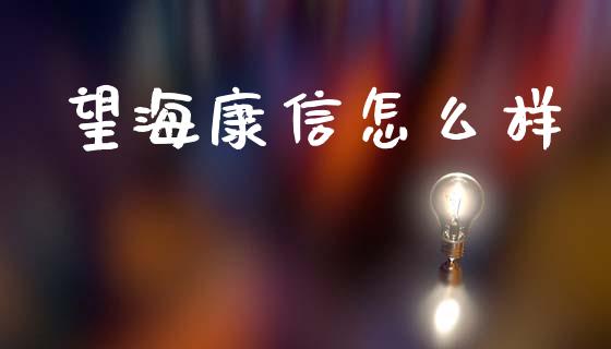 望海康信怎么样_https://m.fsyjjx.cn_期货如何开户_第1张