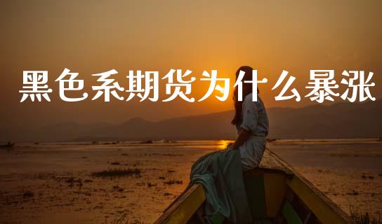 黑色系期货为什么暴涨_https://m.fsyjjx.cn_股指期货保证金_第1张