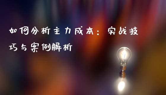 如何分析主力成本：实战技巧与案例解析_https://m.fsyjjx.cn_期货如何开户_第1张