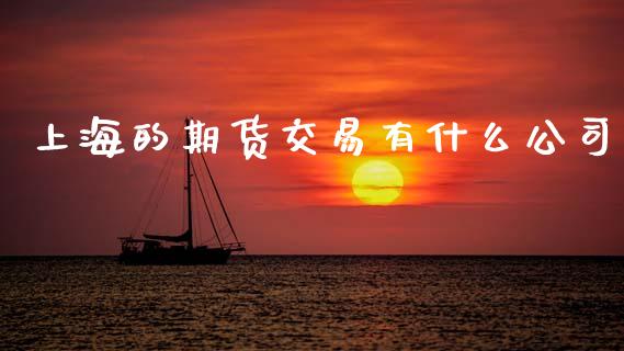 上海的期货交易有什么公司_https://m.fsyjjx.cn_期货保证金计算_第1张
