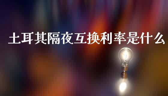 土耳其隔夜互换利率是什么_https://m.fsyjjx.cn_期货如何开户_第1张