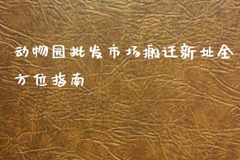 动物园批发市场搬迁新址全方位指南_https://m.fsyjjx.cn_股指期货保证金_第1张