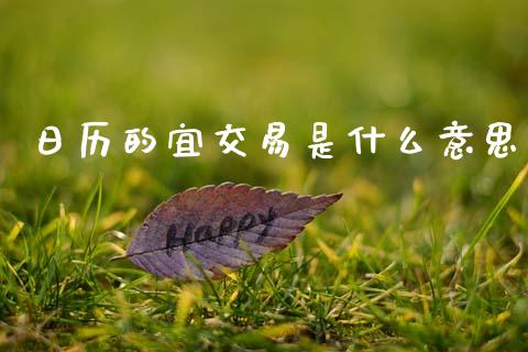 日历的宜交易是什么意思_https://m.fsyjjx.cn_股指期货保证金_第1张