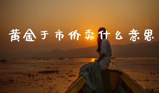 黄金于市价卖什么意思_https://m.fsyjjx.cn_期货保证金_第1张