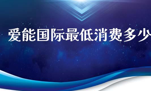 爱能国际最低消费多少_https://m.fsyjjx.cn_期货如何开户_第1张
