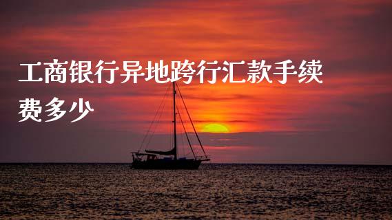 工商银行异地跨行汇款手续费多少_https://m.fsyjjx.cn_期货保证金计算_第1张