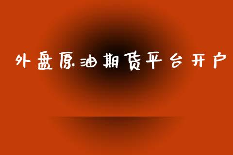 外盘原油期货平台开户_https://m.fsyjjx.cn_期货保证金计算_第1张