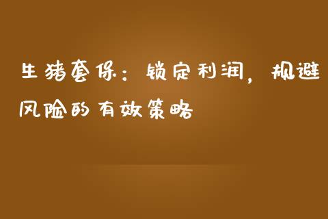 生猪套保：锁定利润，规避风险的有效策略_https://m.fsyjjx.cn_期货保证金计算_第1张