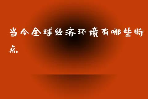 当今全球经济环境有哪些特点_https://m.fsyjjx.cn_期货如何开户_第1张