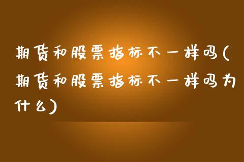 期货和股票指标不一样吗(期货和股票指标不一样吗为什么)_https://m.fsyjjx.cn_期货保证金_第1张