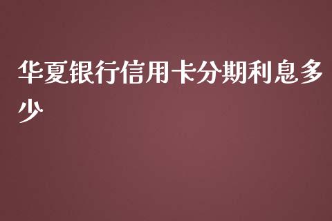 华夏银行信用卡分期利息多少_https://m.fsyjjx.cn_期货保证金_第1张