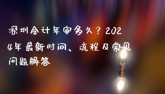深圳会计年审多久？2024年最新时间、流程及常见问题解答_https://m.fsyjjx.cn_期货保证金计算_第1张
