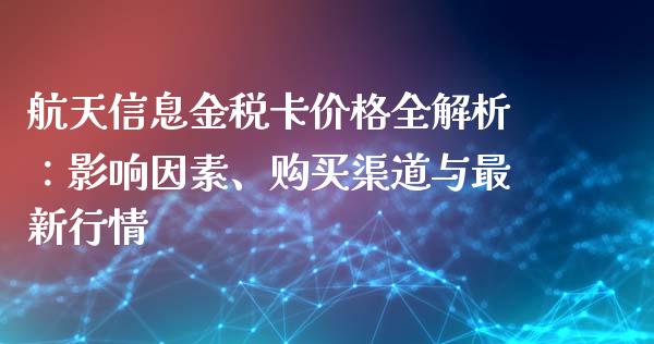 航天信息金税卡价格全解析：影响因素、购买渠道与最新行情_https://m.fsyjjx.cn_期货保证金_第1张