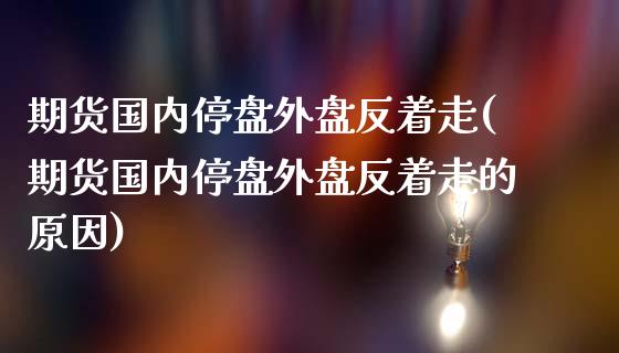 期货国内停盘外盘反着走(期货国内停盘外盘反着走的原因)_https://m.fsyjjx.cn_期货保证金_第1张
