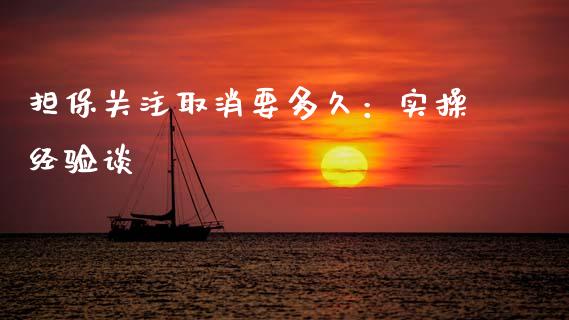 担保关注取消要多久：实操经验谈_https://m.fsyjjx.cn_期货如何开户_第1张