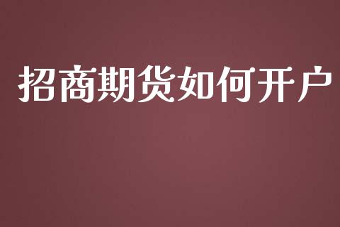 招商期货如何开户_https://m.fsyjjx.cn_股指期货保证金_第1张