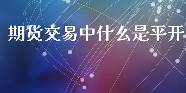 期货交易中什么是平开_https://m.fsyjjx.cn_期货保证金_第1张