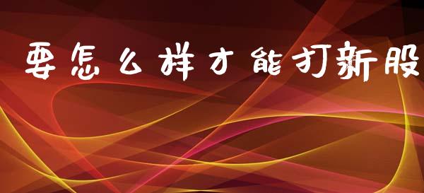 要怎么样才能打新股_https://m.fsyjjx.cn_期货如何开户_第1张