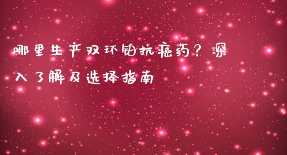 哪里生产双环铂抗癌药？深入了解及选择指南_https://m.fsyjjx.cn_股指期货保证金_第1张