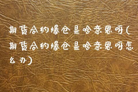 期货合约爆仓是啥意思呀(期货合约爆仓是啥意思呀怎么办)_https://m.fsyjjx.cn_期货如何开户_第1张