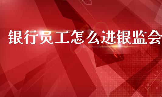 银行员工怎么进银监会_https://m.fsyjjx.cn_期货如何开户_第1张
