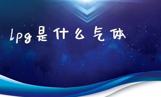 lpg是什么气体_https://m.fsyjjx.cn_期货如何开户_第1张