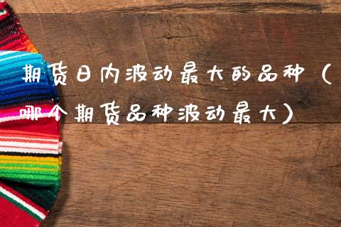 期货日内波动最大的品种(哪个期货品种波动最大)_期货保证金计算_第1张_期货如何开户_期货保证金_期货保证金计算_股指期货保证金 期货日内波动最大的品种(哪个期货品种波动最大)_https://m.fsyjjx.cn_期货保证金计算_第1张