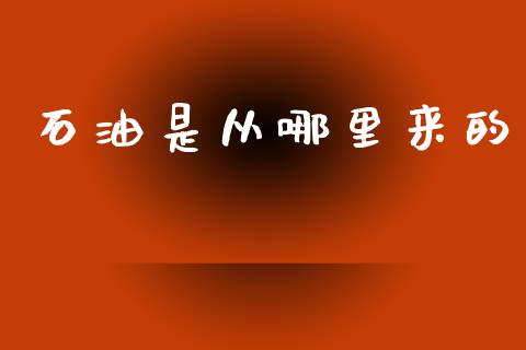 石油是从哪里来的_https://m.fsyjjx.cn_期货保证金_第1张