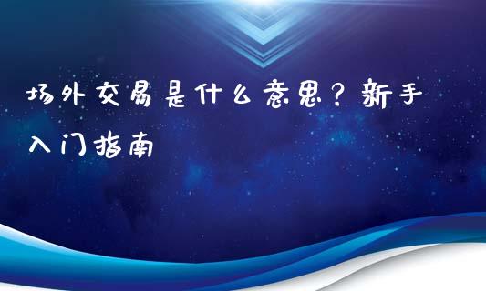 场外交易是什么意思?新手入门指南_期货保证金计算_第1张_期货如何开户_期货保证金_期货保证金计算_股指期货保证金 场外交易是什么意思?新手入门指南_https://m.fsyjjx.cn_期货保证金计算_第1张