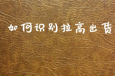 如何识别拉高出货_https://m.fsyjjx.cn_期货如何开户_第1张
