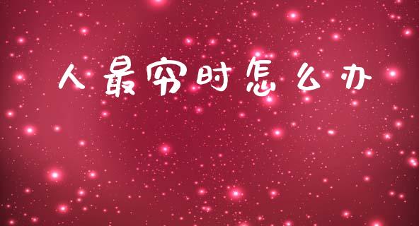 人最穷时怎么办_https://m.fsyjjx.cn_期货如何开户_第1张