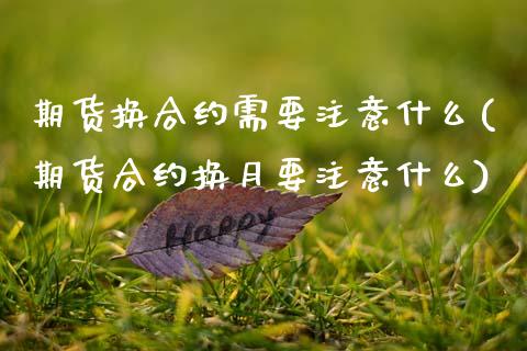 期货换合约需要注意什么(期货合约换月要注意什么)_https://m.fsyjjx.cn_股指期货保证金_第1张